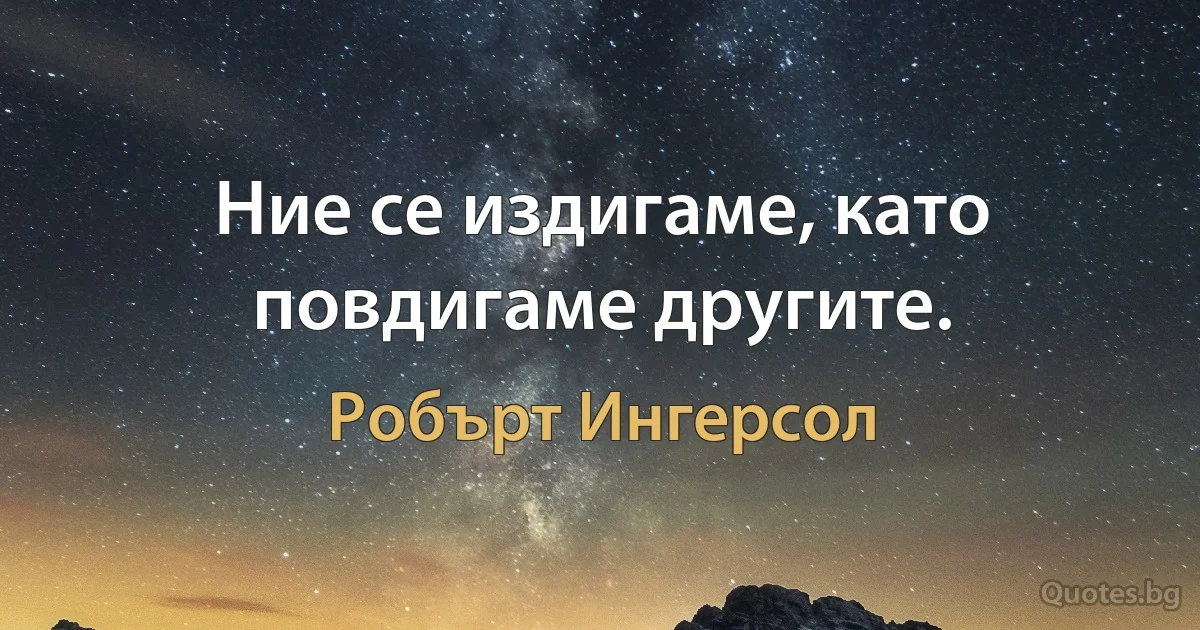 Ние се издигаме, като повдигаме другите. (Робърт Ингерсол)