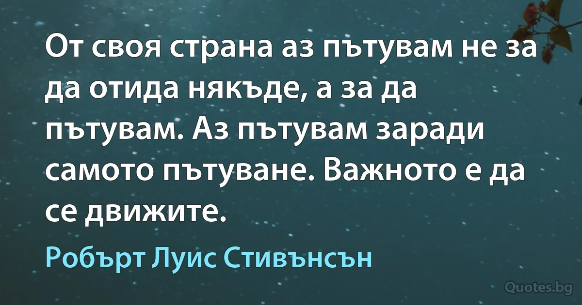 От своя страна аз пътувам не за да отида някъде, а за да пътувам. Аз пътувам заради самото пътуване. Важното е да се движите. (Робърт Луис Стивънсън)