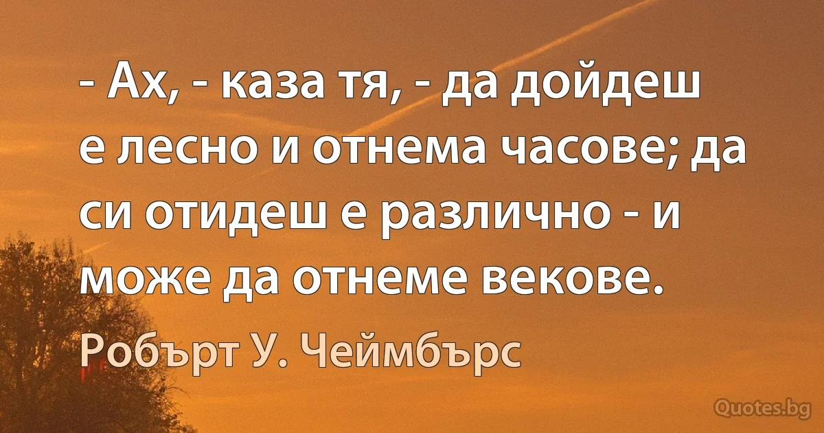 - Ах, - каза тя, - да дойдеш е лесно и отнема часове; да си отидеш е различно - и може да отнеме векове. (Робърт У. Чеймбърс)