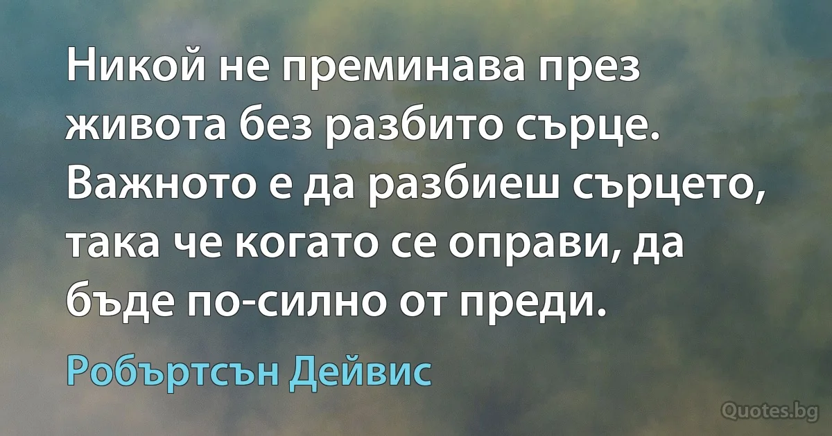 Никой не преминава през живота без разбито сърце. Важното е да разбиеш сърцето, така че когато се оправи, да бъде по-силно от преди. (Робъртсън Дейвис)