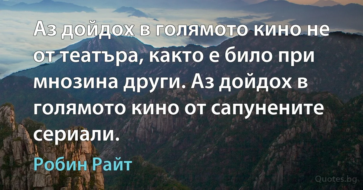 Аз дойдох в голямото кино не от театъра, както е било при мнозина други. Аз дойдох в голямото кино от сапунените сериали. (Робин Райт)