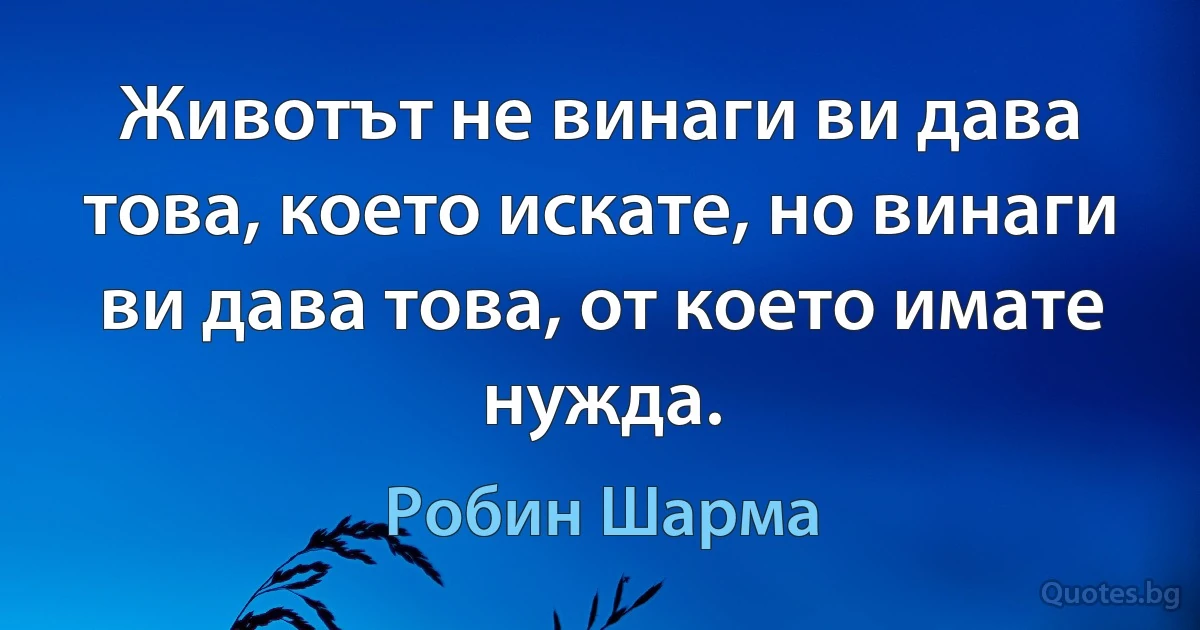 Животът не винаги ви дава това, което искате, но винаги ви дава това, от което имате нужда. (Робин Шарма)