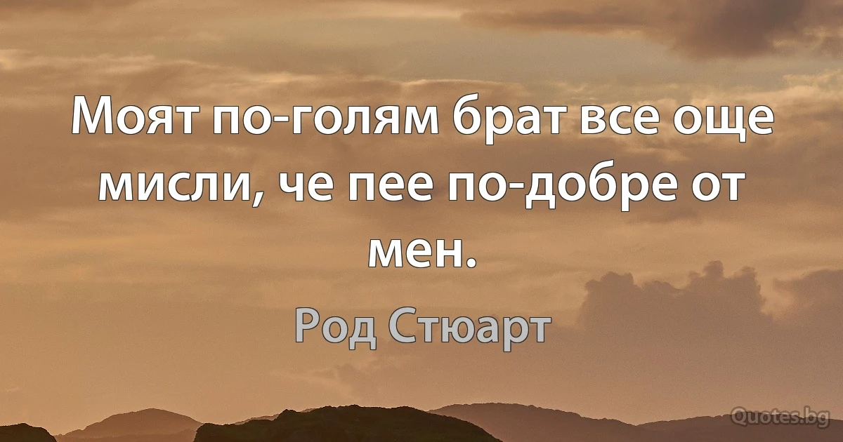 Моят по-голям брат все още мисли, че пее по-добре от мен. (Род Стюарт)