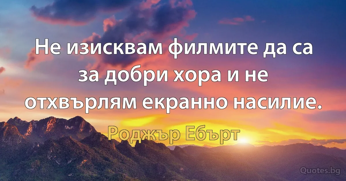 Не изисквам филмите да са за добри хора и не отхвърлям екранно насилие. (Роджър Ебърт)