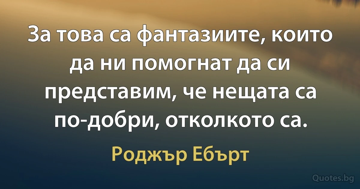 За това са фантазиите, които да ни помогнат да си представим, че нещата са по-добри, отколкото са. (Роджър Ебърт)