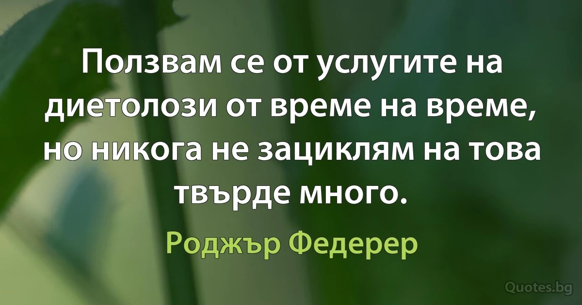 Ползвам се от услугите на диетолози от време на време, но никога не зациклям на това твърде много. (Роджър Федерер)