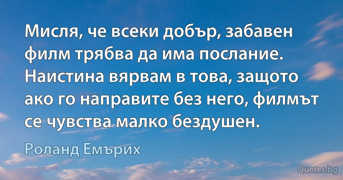 Мисля, че всеки добър, забавен филм трябва да има послание. Наистина вярвам в това, защото ако го направите без него, филмът се чувства малко бездушен. (Роланд Емърих)