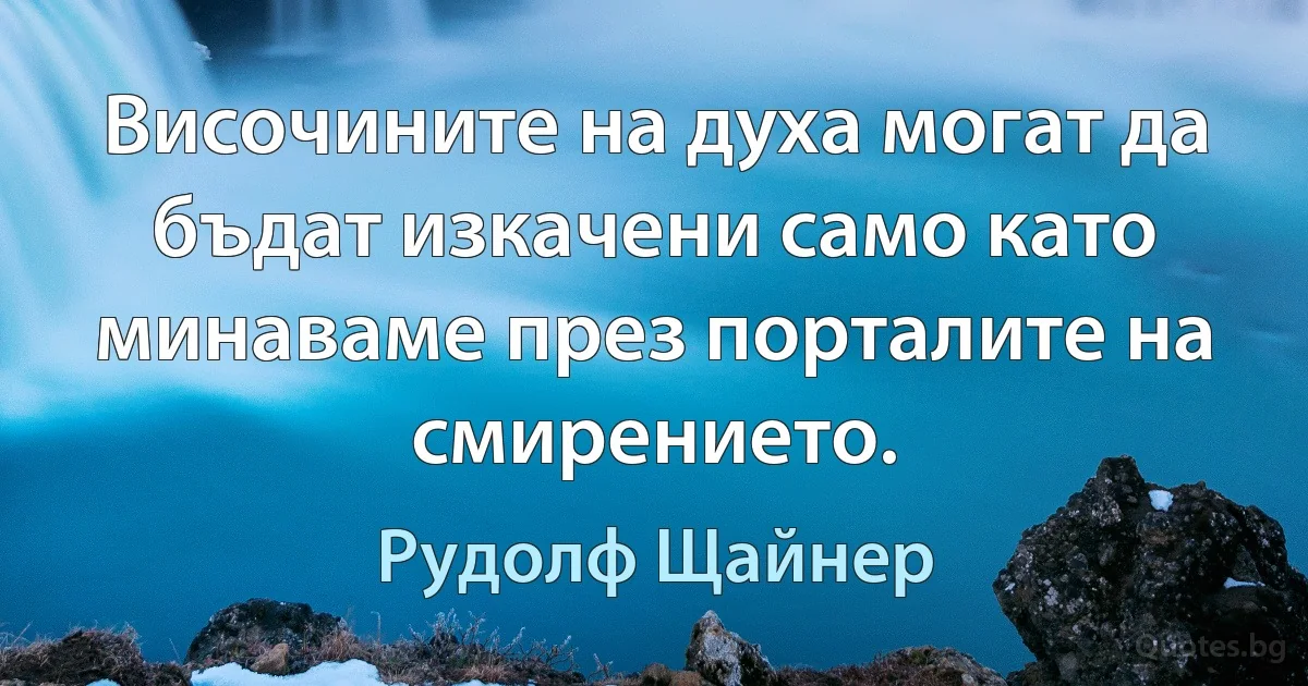 Височините на духа могат да бъдат изкачени само като минаваме през порталите на смирението. (Рудолф Щайнер)