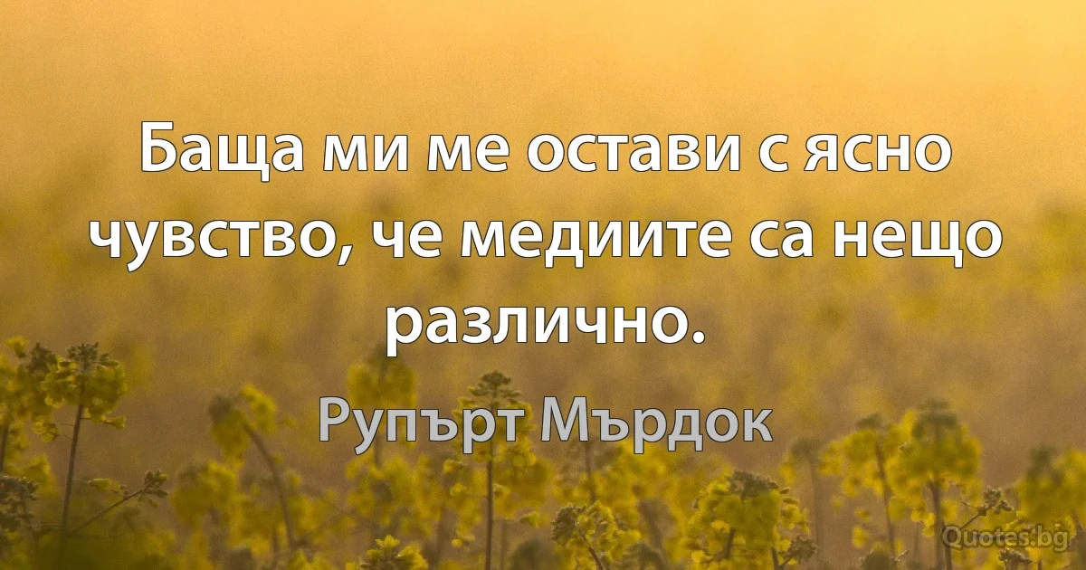 Баща ми ме остави с ясно чувство, че медиите са нещо различно. (Рупърт Мърдок)