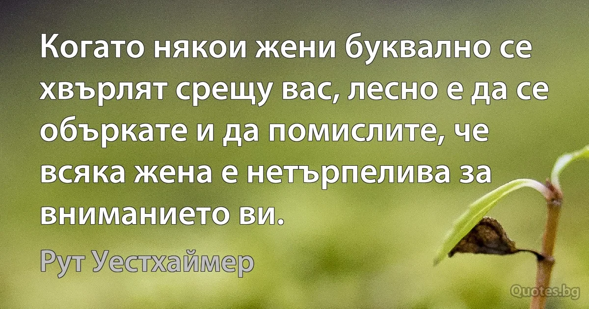 Когато някои жени буквално се хвърлят срещу вас, лесно е да се объркате и да помислите, че всяка жена е нетърпелива за вниманието ви. (Рут Уестхаймер)