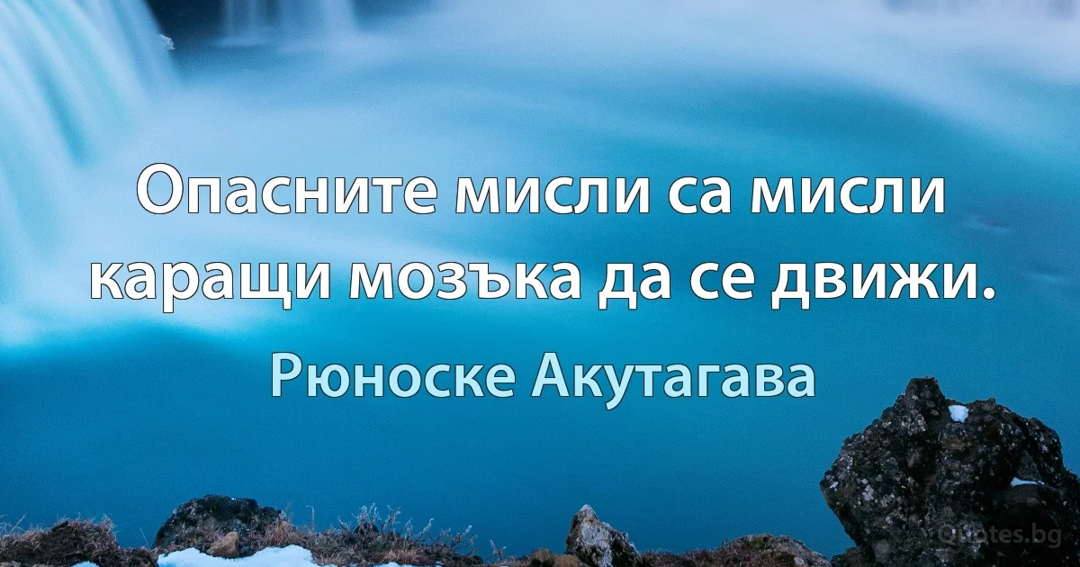 Опасните мисли са мисли каращи мозъка да се движи. (Рюноске Акутагава)