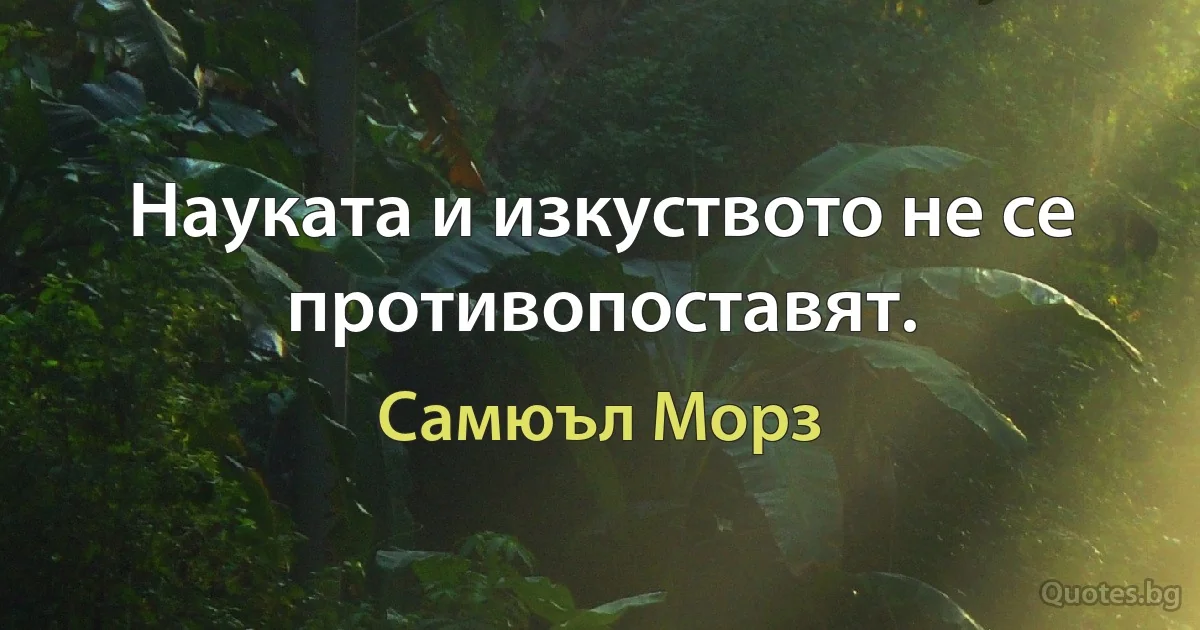 Науката и изкуството не се противопоставят. (Самюъл Морз)