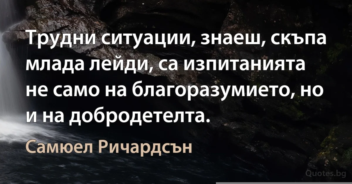 Трудни ситуации, знаеш, скъпа млада лейди, са изпитанията не само на благоразумието, но и на добродетелта. (Самюел Ричардсън)