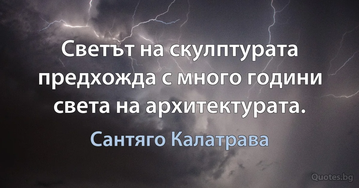 Светът на скулптурата предхожда с много години света на архитектурата. (Сантяго Калатрава)