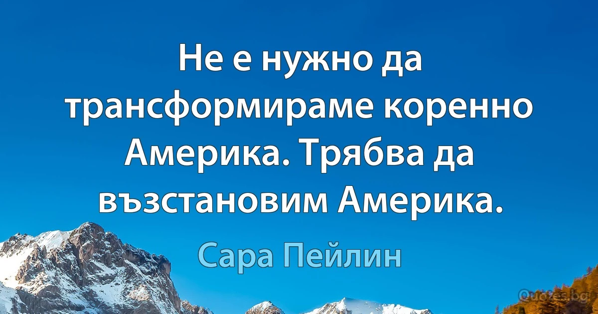 Не е нужно да трансформираме коренно Америка. Трябва да възстановим Америка. (Сара Пейлин)