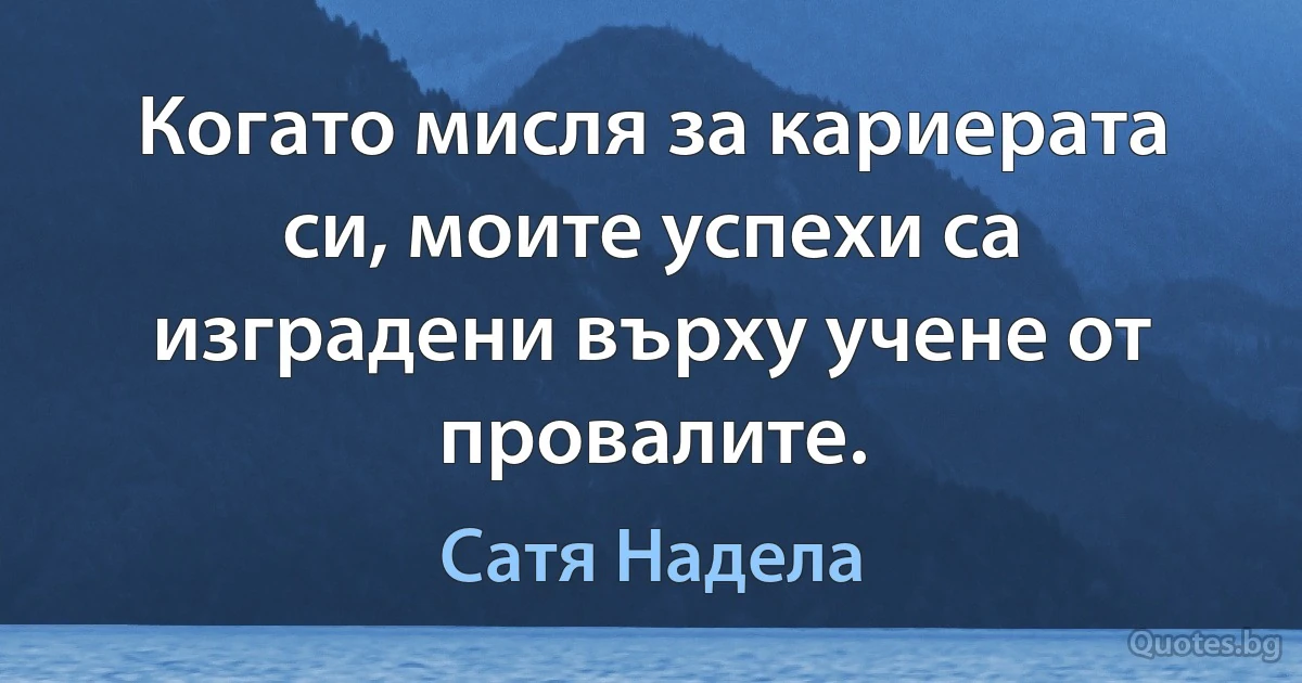 Когато мисля за кариерата си, моите успехи са изградени върху учене от провалите. (Сатя Надела)