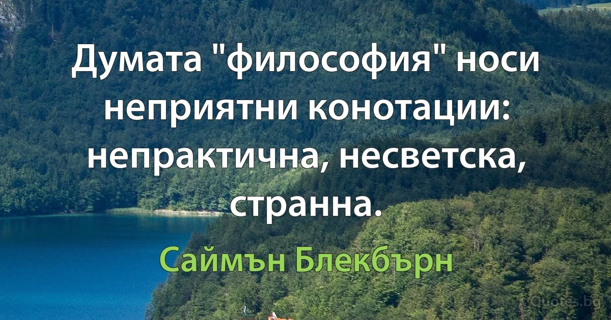 Думата "философия" носи неприятни конотации: непрактична, несветска, странна. (Саймън Блекбърн)