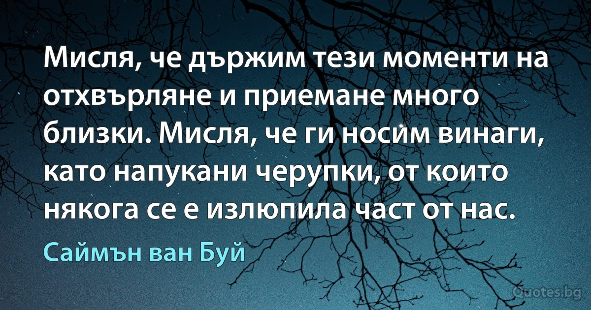 Мисля, че държим тези моменти на отхвърляне и приемане много близки. Мисля, че ги носим винаги, като напукани черупки, от които някога се е излюпила част от нас. (Саймън ван Буй)