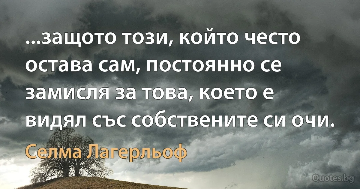 ...защото този, който често остава сам, постоянно се замисля за това, което е видял със собствените си очи. (Селма Лагерльоф)