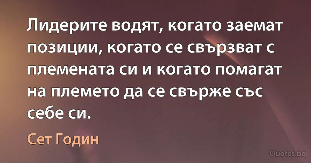 Лидерите водят, когато заемат позиции, когато се свързват с племената си и когато помагат на племето да се свърже със себе си. (Сет Годин)