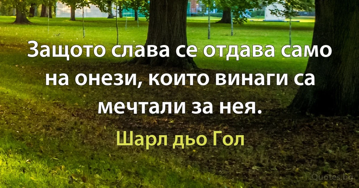 Защото слава се отдава само на онези, които винаги са мечтали за нея. (Шарл дьо Гол)