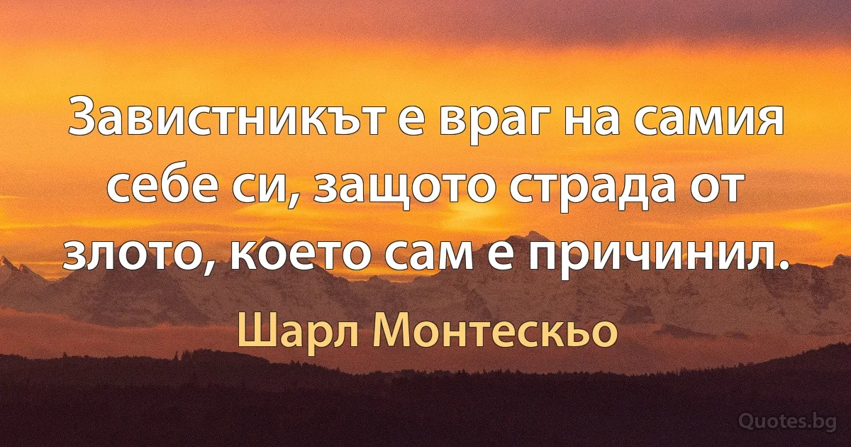 Завистникът е враг на самия себе си, защото страда от злото, което сам е причинил. (Шарл Монтескьо)