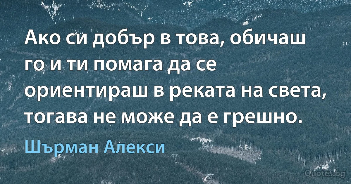 Ако си добър в това, обичаш го и ти помага да се ориентираш в реката на света, тогава не може да е грешно. (Шърман Алекси)