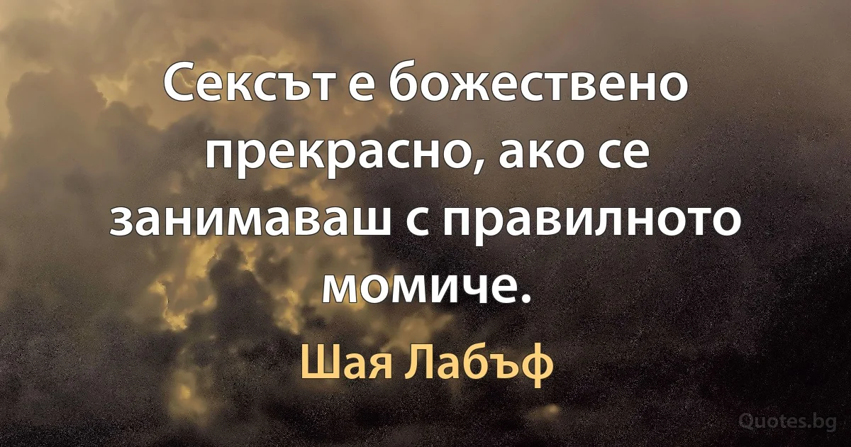 Сексът е божествено прекрасно, ако се занимаваш с правилното момиче. (Шая Лабъф)