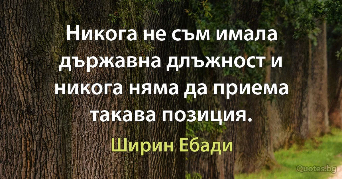 Никога не съм имала държавна длъжност и никога няма да приема такава позиция. (Ширин Ебади)