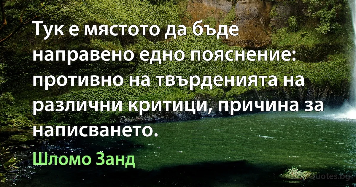 Тук е мястото да бъде направено едно пояснение: противно на твърденията на различни критици, причина за написването. (Шломо Занд)