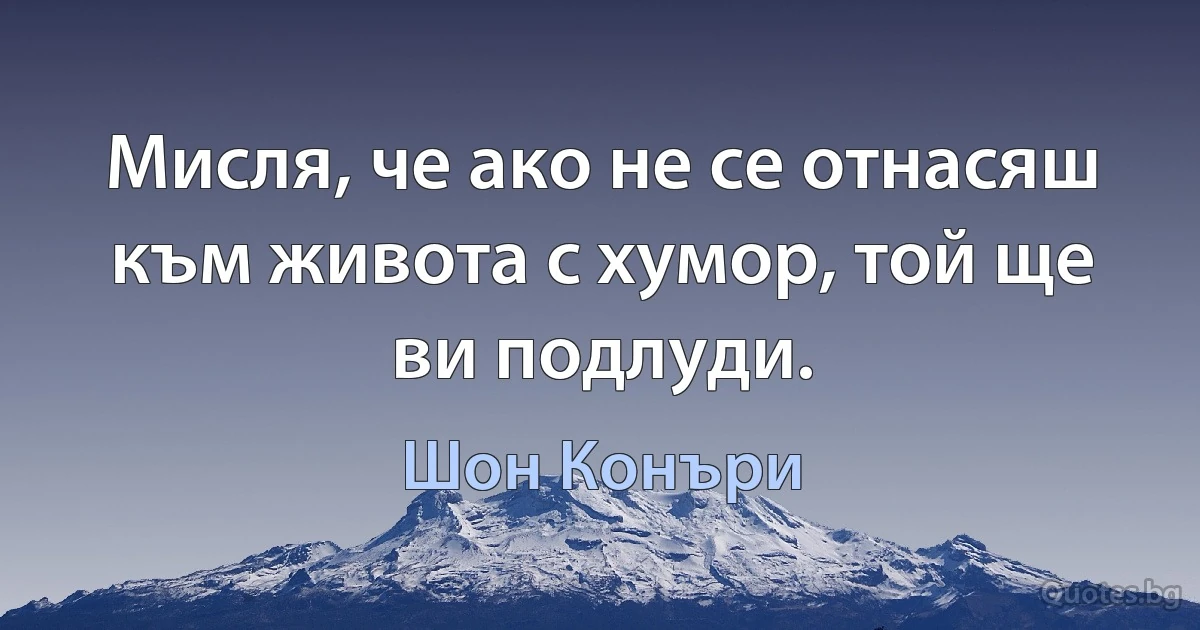 Мисля, че ако не се отнасяш към живота с хумор, той ще ви подлуди. (Шон Конъри)