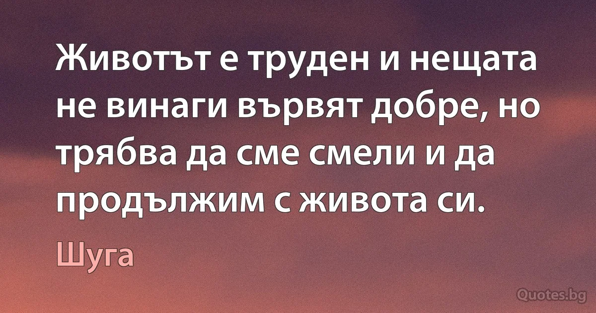 Животът е труден и нещата не винаги вървят добре, но трябва да сме смели и да продължим с живота си. (Шуга)