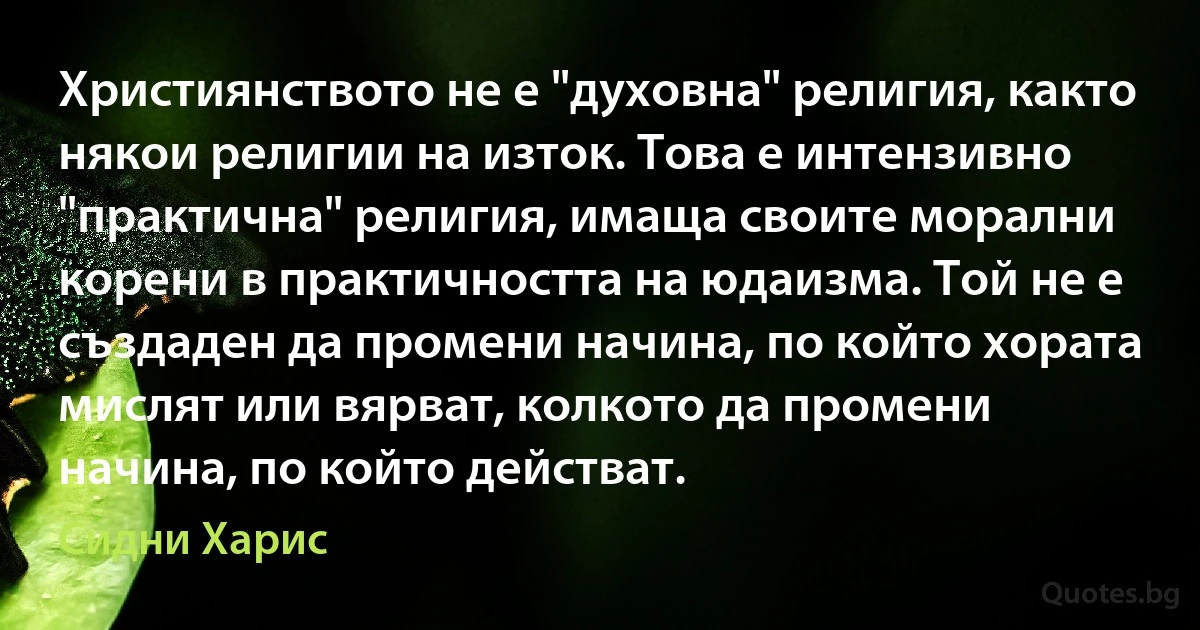 Християнството не е "духовна" религия, както някои религии на изток. Това е интензивно "практична" религия, имаща своите морални корени в практичността на юдаизма. Той не е създаден да промени начина, по който хората мислят или вярват, колкото да промени начина, по който действат. (Сидни Харис)