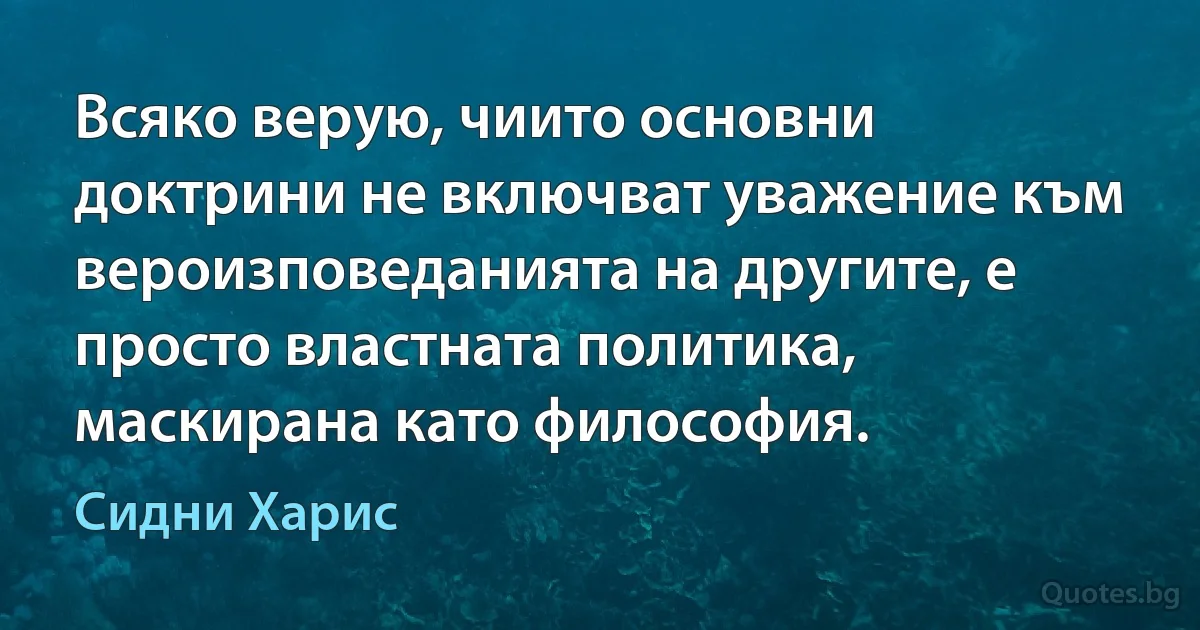 Всяко верую, чиито основни доктрини не включват уважение към вероизповеданията на другите, е просто властната политика, маскирана като философия. (Сидни Харис)