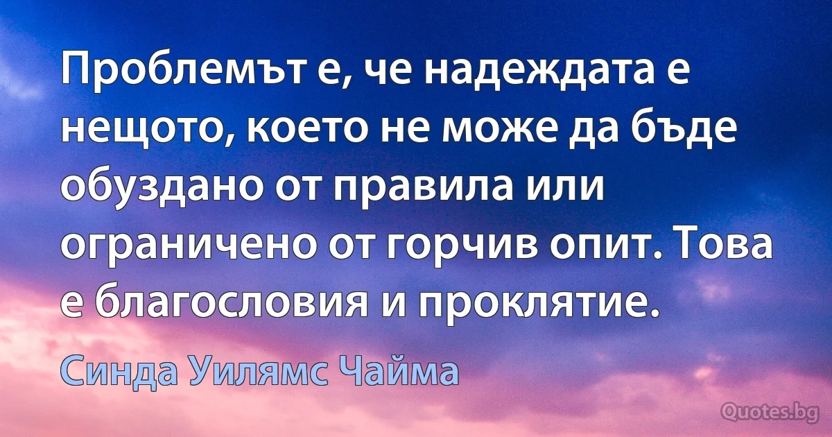 Проблемът е, че надеждата е нещото, което не може да бъде обуздано от правила или ограничено от горчив опит. Това е благословия и проклятие. (Синда Уилямс Чайма)