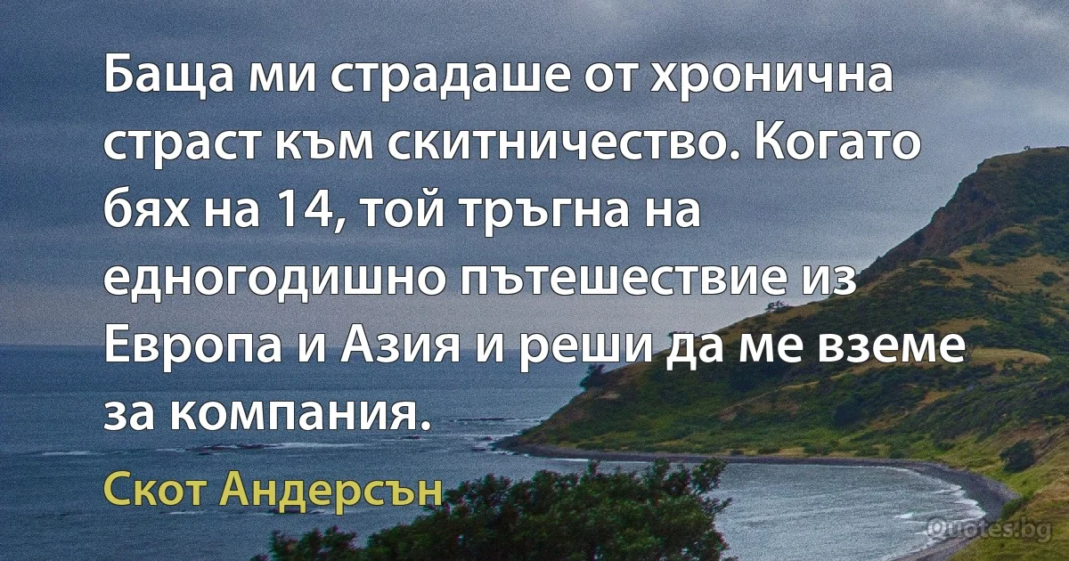 Баща ми страдаше от хронична страст към скитничество. Когато бях на 14, той тръгна на едногодишно пътешествие из Европа и Азия и реши да ме вземе за компания. (Скот Андерсън)