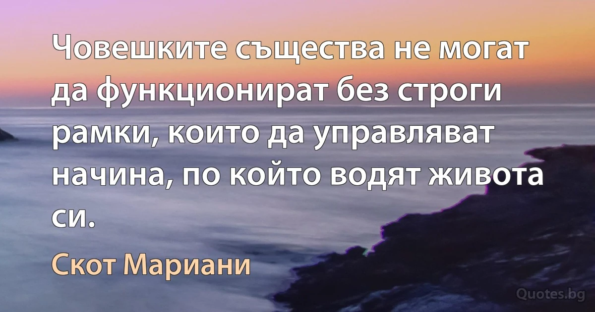 Човешките същества не могат да функционират без строги рамки, които да управляват начина, по който водят живота си. (Скот Мариани)