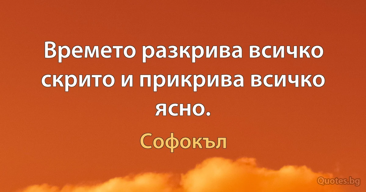 Времето разкрива всичко скрито и прикрива всичко ясно. (Софокъл)