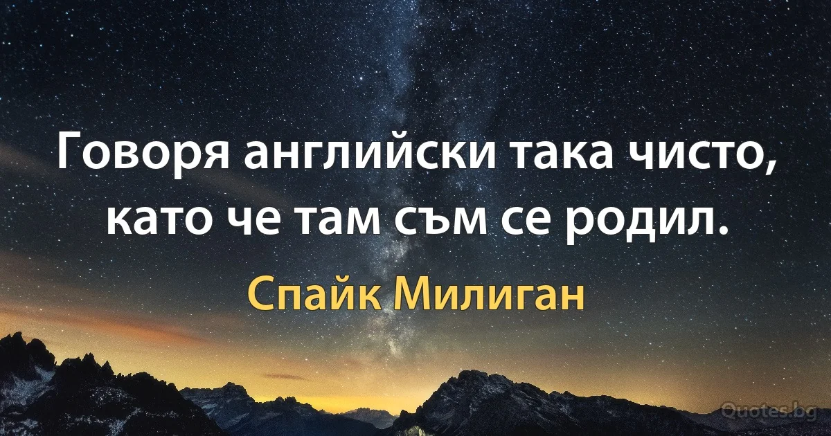 Говоря английски така чисто, като че там съм се родил. (Спайк Милиган)