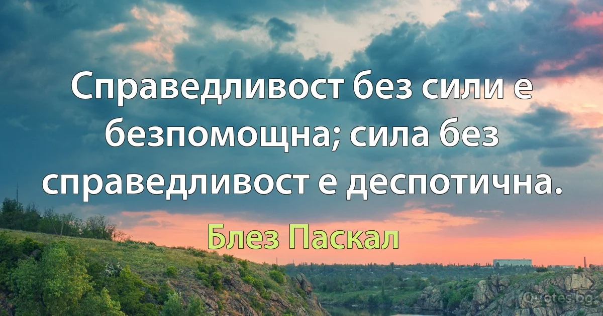 Справедливост без силa е безпомощна; сила без справедливост е деспотична. (Блез Паскал)