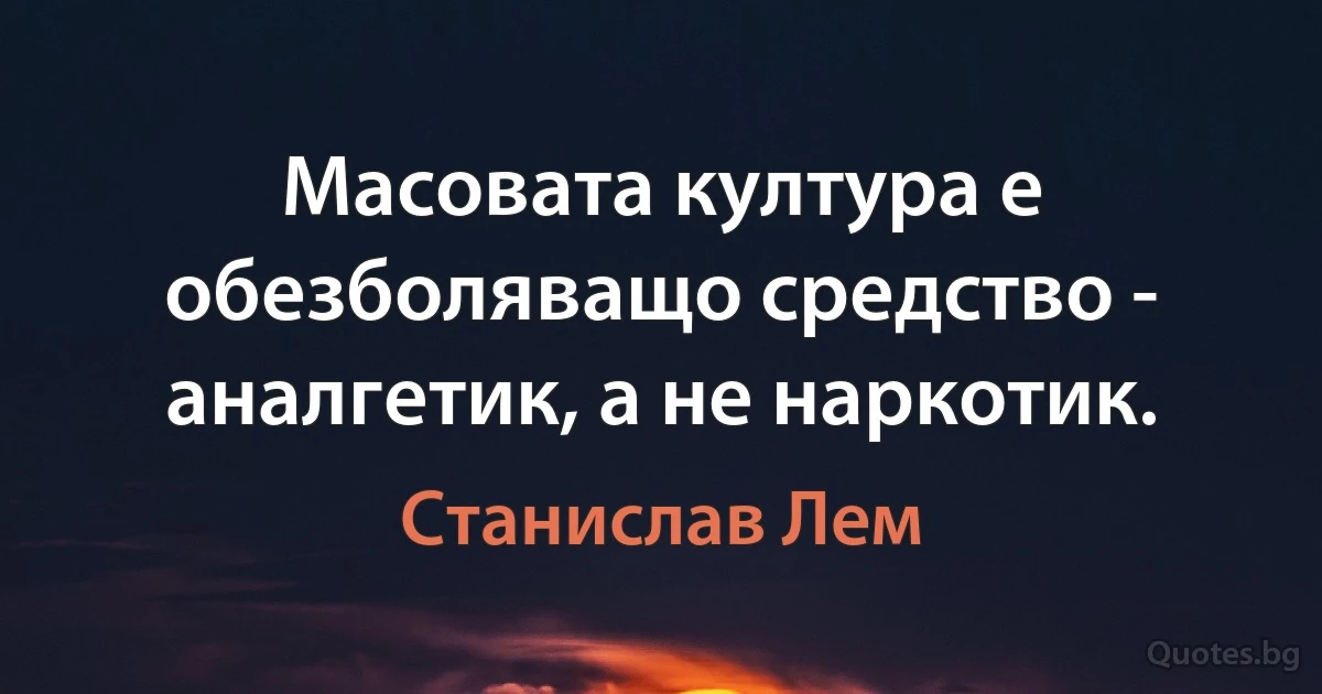 Масовата култура е обезболяващо средство - аналгетик, а не наркотик. (Станислав Лем)