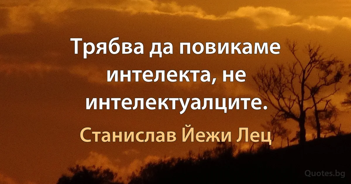 Трябва да повикаме интелекта, не интелектуалците. (Станислав Йежи Лец)