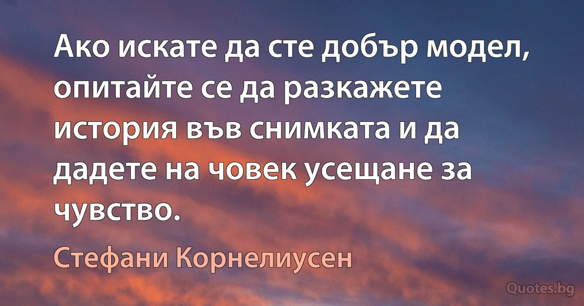 Ако искате да сте добър модел, опитайте се да разкажете история във снимката и да дадете на човек усещане за чувство. (Стефани Корнелиусен)