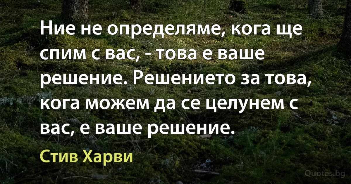 Ние не определяме, кога ще спим с вас, - това е ваше решение. Решението за това, кога можем да се целунем с вас, е ваше решение. (Стив Харви)