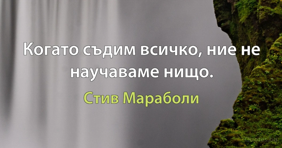 Когато съдим всичко, ние не научаваме нищо. (Стив Мараболи)