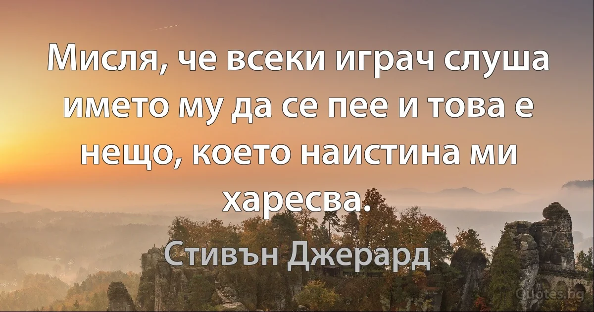 Мисля, че всеки играч слуша името му да се пее и това е нещо, което наистина ми харесва. (Стивън Джерард)