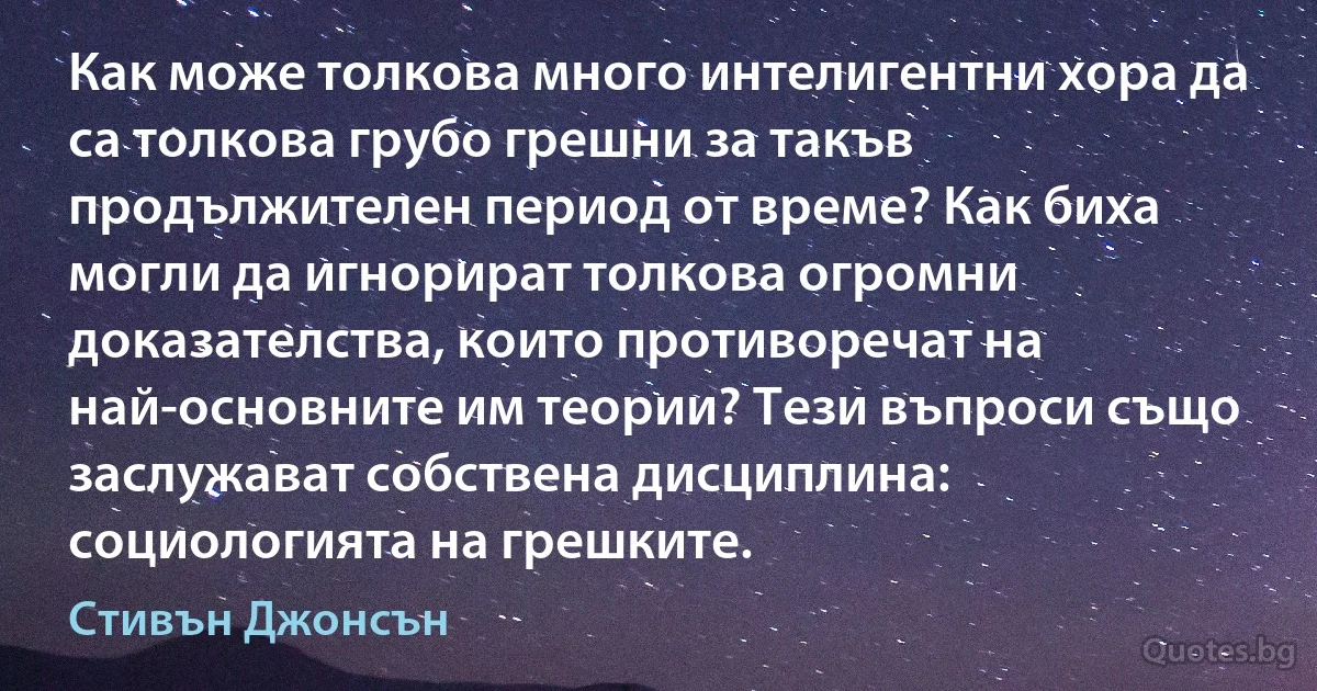 Как може толкова много интелигентни хора да са толкова грубо грешни за такъв продължителен период от време? Как биха могли да игнорират толкова огромни доказателства, които противоречат на най-основните им теории? Тези въпроси също заслужават собствена дисциплина: социологията на грешките. (Стивън Джонсън)