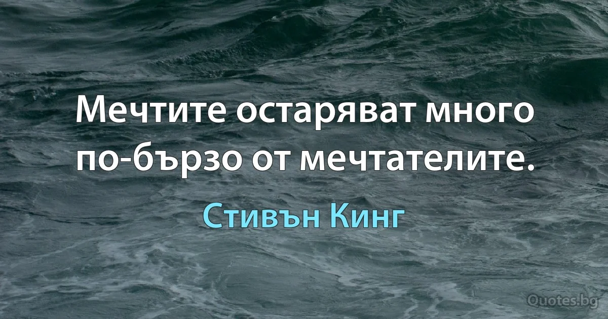 Мечтите остаряват много по-бързо от мечтателите. (Стивън Кинг)