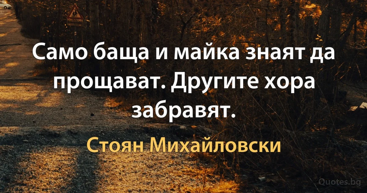 Само баща и майка знаят да прощават. Другите хора забравят. (Стоян Михайловски)