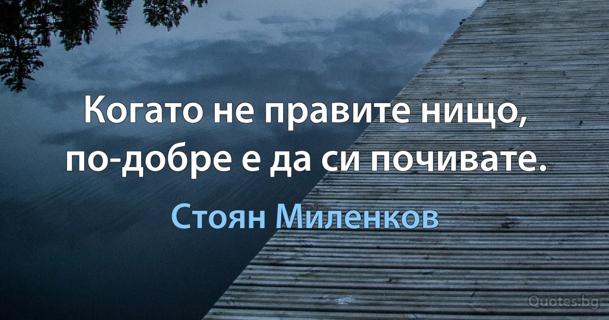 Когато не правите нищо, по-добре е да си почивате. (Стоян Миленков)